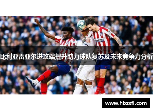比利亚雷亚尔进攻端提升助力球队复苏及未来竞争力分析