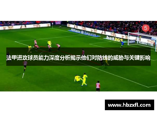 法甲进攻球员能力深度分析揭示他们对防线的威胁与关键影响