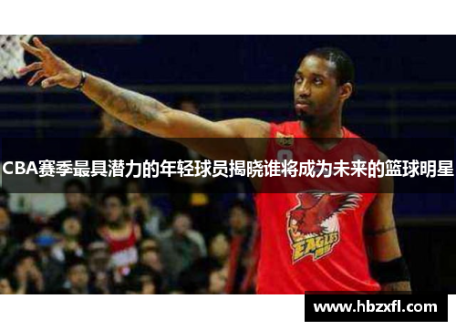 CBA赛季最具潜力的年轻球员揭晓谁将成为未来的篮球明星